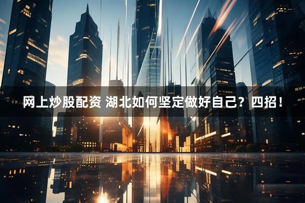 网上炒股配资 湖北如何坚定做好自己？四招！