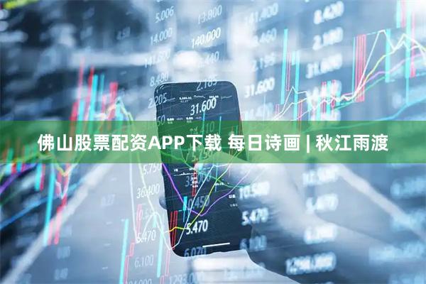 佛山股票配资APP下载 每日诗画 | 秋江雨渡