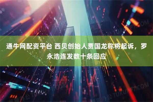 通牛网配资平台 西贝创始人贾国龙称将起诉，罗永浩连发数十条回应