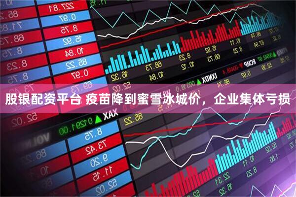 股银配资平台 疫苗降到蜜雪冰城价，企业集体亏损