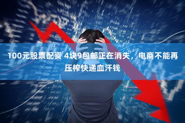 100元股票配资 4块9包邮正在消失，电商不能再压榨快递血汗钱