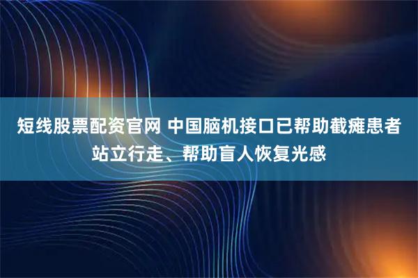 短线股票配资官网 中国脑机接口已帮助截瘫患者站立行走、帮助盲人恢复光感