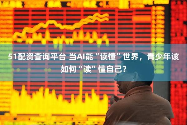 51配资查询平台 当AI能“读懂”世界，青少年该如何“读”懂自己？