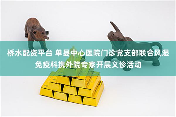 桥水配资平台 单县中心医院门诊党支部联合风湿免疫科携外院专家开展义诊活动