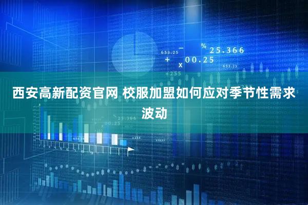 西安高新配资官网 校服加盟如何应对季节性需求波动