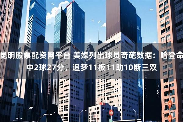 昆明股票配资网平台 美媒列出球员奇葩数据：哈登命中2球27分，追梦11板11助10断三双