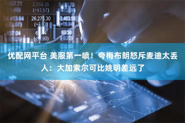 优配网平台 美服第一喷！夸梅布朗怒斥麦迪太丢人：大加索尔可比姚明差远了