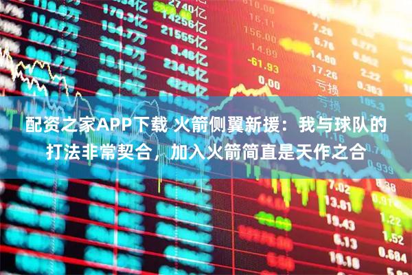 配资之家APP下载 火箭侧翼新援：我与球队的打法非常契合，加入火箭简直是天作之合