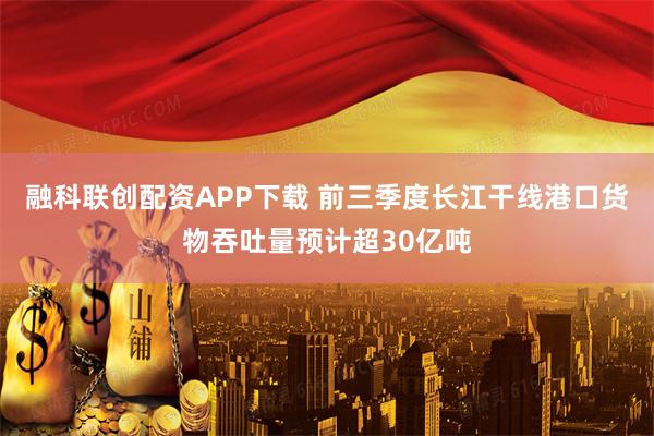 融科联创配资APP下载 前三季度长江干线港口货物吞吐量预计超30亿吨
