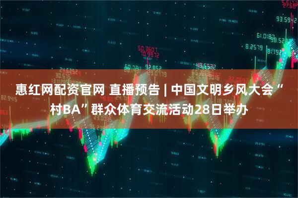 惠红网配资官网 直播预告 | 中国文明乡风大会“村BA”群众体育交流活动28日举办