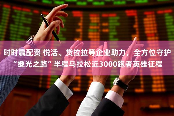时时赢配资 悦活、货拉拉等企业助力，全方位守护“继光之路”半程马拉松近3000跑者英雄征程