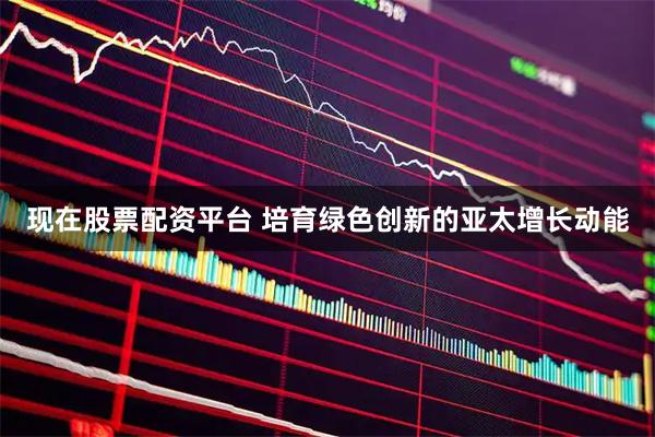 现在股票配资平台 培育绿色创新的亚太增长动能