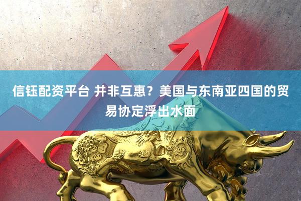 信钰配资平台 并非互惠？美国与东南亚四国的贸易协定浮出水面