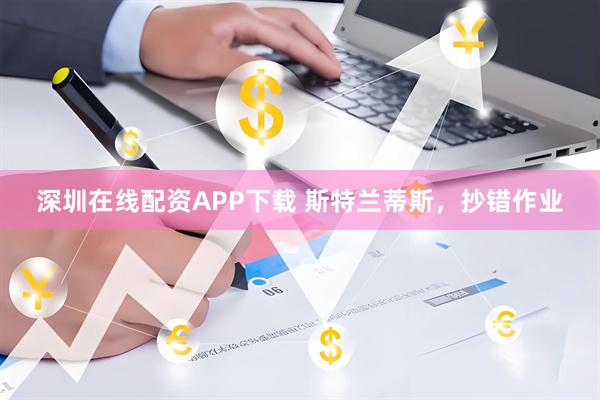 深圳在线配资APP下载 斯特兰蒂斯，抄错作业