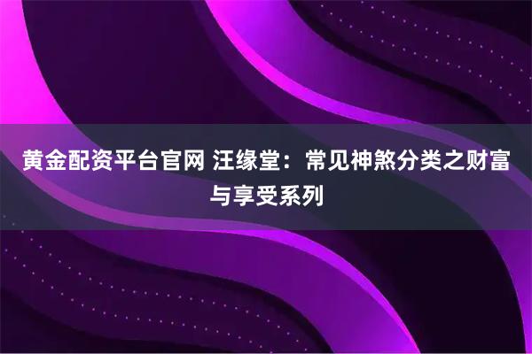 黄金配资平台官网 汪缘堂：常见神煞分类之财富与享受系列
