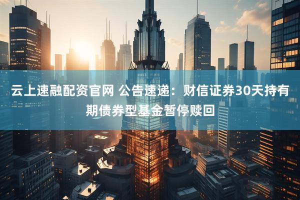 云上速融配资官网 公告速递：财信证券30天持有期债券型基金暂停赎回