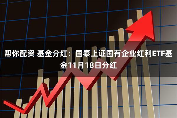 帮你配资 基金分红：国泰上证国有企业红利ETF基金11月18日分红
