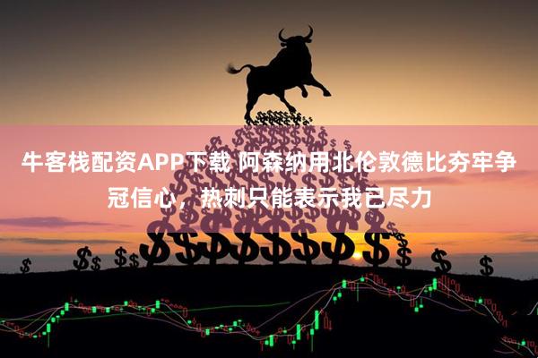 牛客栈配资APP下载 阿森纳用北伦敦德比夯牢争冠信心，热刺只能表示我已尽力