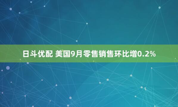 日斗优配 美国9月零售销售环比增0.2%