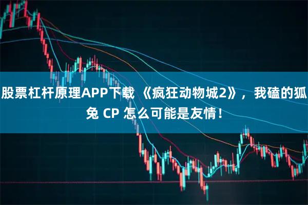 股票杠杆原理APP下载 《疯狂动物城2》，我磕的狐兔 CP 怎么可能是友情！