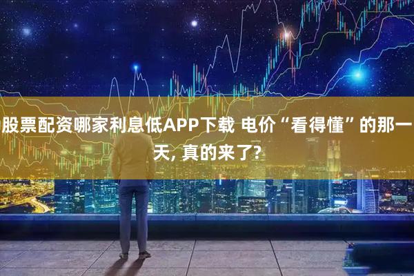 股票配资哪家利息低APP下载 电价“看得懂”的那一天, 真的来了?
