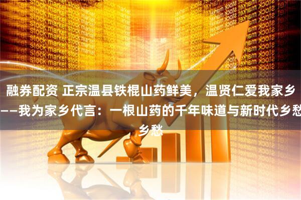 融券配资 正宗温县铁棍山药鲜美，温贤仁爱我家乡 ——我为家乡代言：一根山药的千年味道与新时代乡愁