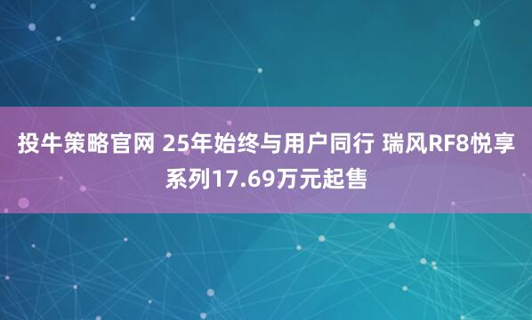 投牛策略官网 25年始终与用户同行 瑞风RF8悦享系列17.69万元起售