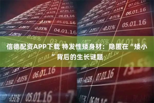 信德配资APP下载 特发性矮身材：隐匿在“矮小”背后的生长谜题