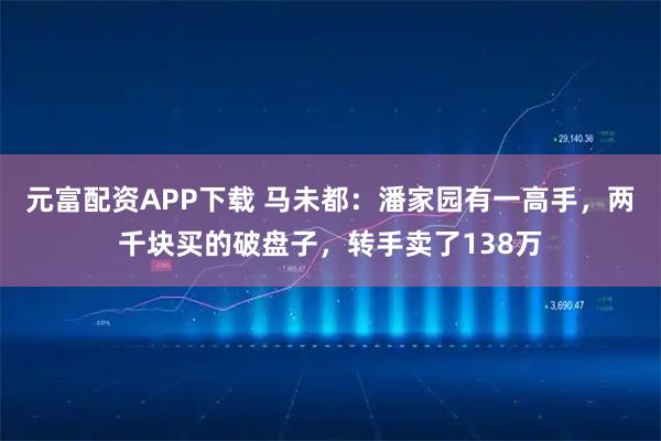 元富配资APP下载 马未都：潘家园有一高手，两千块买的破盘子，转手卖了138万