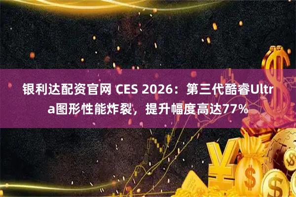 银利达配资官网 CES 2026：第三代酷睿Ultra图形性能炸裂，提升幅度高达77%