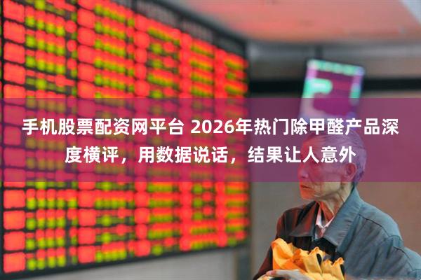 手机股票配资网平台 2026年热门除甲醛产品深度横评，用数据说话，结果让人意外