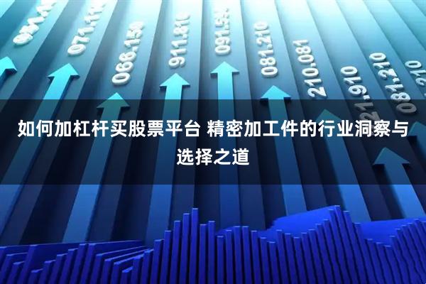 如何加杠杆买股票平台 精密加工件的行业洞察与选择之道