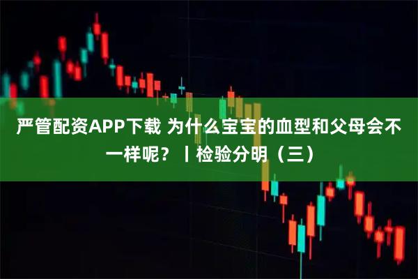 严管配资APP下载 为什么宝宝的血型和父母会不一样呢？丨检验分明（三）