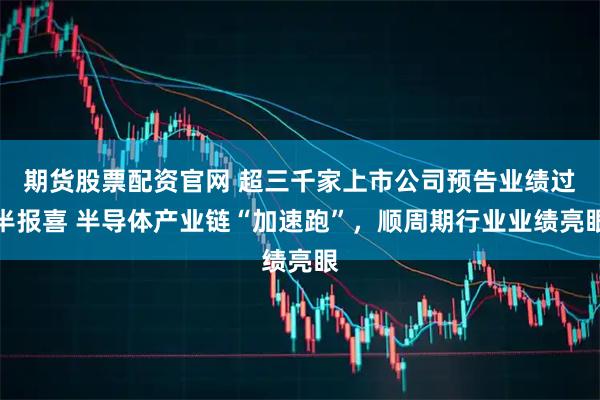 期货股票配资官网 超三千家上市公司预告业绩过半报喜 半导体产业链“加速跑”，顺周期行业业绩亮眼